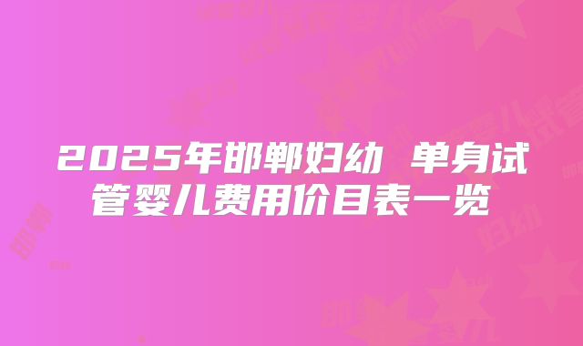 2025年邯郸妇幼 单身试管婴儿费用价目表一览