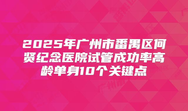 2025年广州市番禺区何贤纪念医院试管成功率高龄单身10个关键点