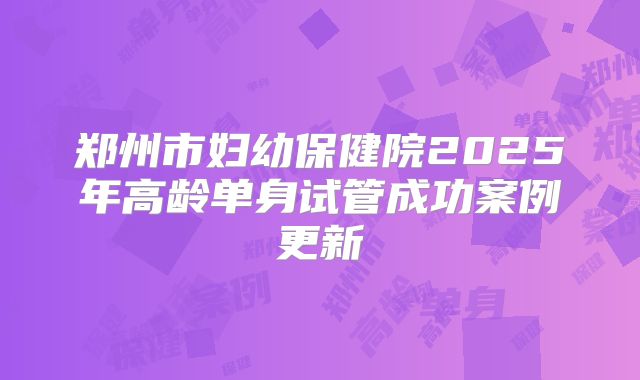 郑州市妇幼保健院2025年高龄单身试管成功案例更新