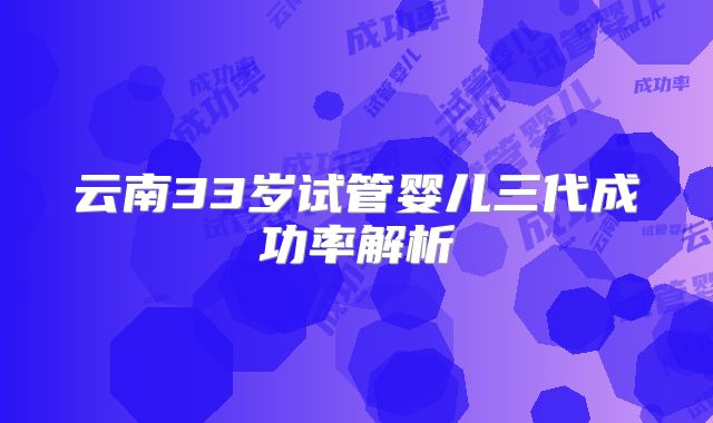 云南33岁试管婴儿三代成功率解析