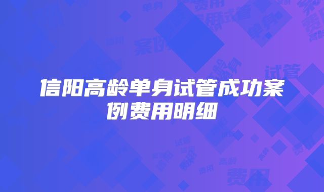 信阳高龄单身试管成功案例费用明细