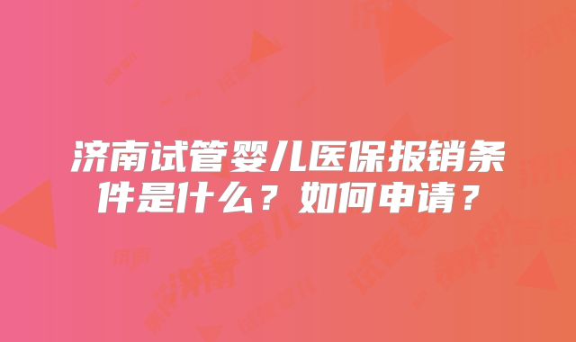 济南试管婴儿医保报销条件是什么？如何申请？