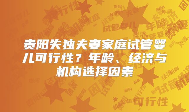贵阳失独夫妻家庭试管婴儿可行性？年龄、经济与机构选择因素