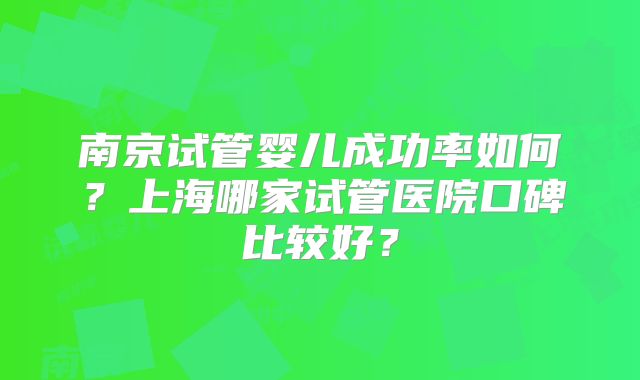南京试管婴儿成功率如何？上海哪家试管医院口碑比较好？