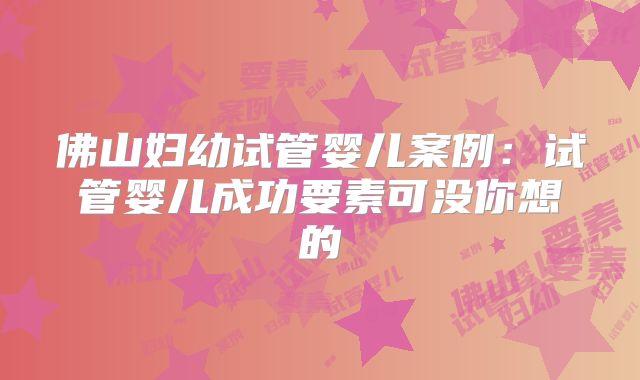佛山妇幼试管婴儿案例：试管婴儿成功要素可没你想的
