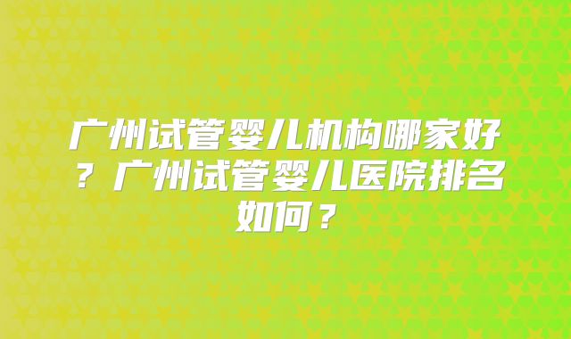 广州试管婴儿机构哪家好？广州试管婴儿医院排名如何？