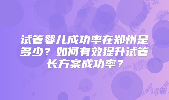 试管婴儿成功率在郑州是多少?如何有效提升试管长方案成功率?