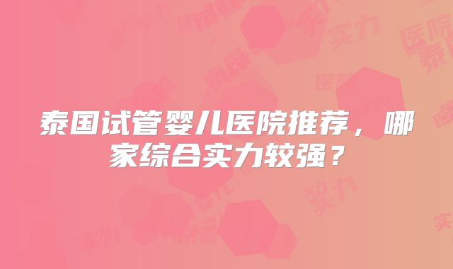 泰国试管婴儿医院推荐，哪家综合实力较强？