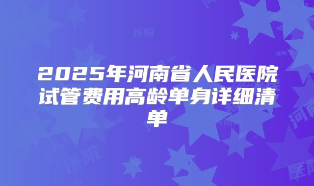 2025年河南省人民医院试管费用高龄单身详细清单