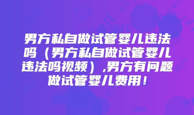 男方私自做试管婴儿违法吗（男方私自做试管婴儿违法吗视频）,男方有问题做试管婴儿费用！
