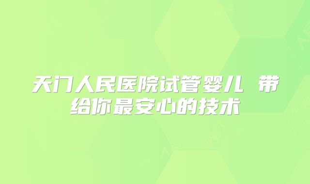 天门人民医院试管婴儿 带给你最安心的技术
