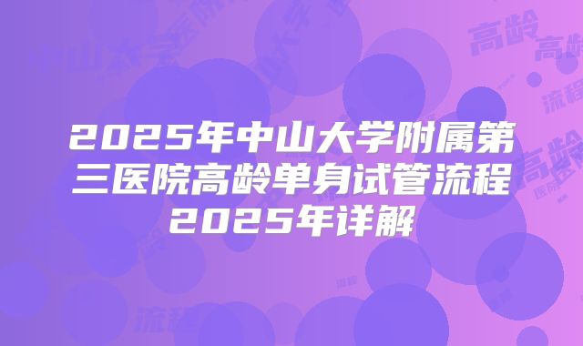 2025年中山大学附属第三医院高龄单身试管流程2025年详解