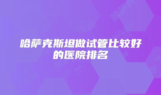 哈萨克斯坦做试管比较好的医院排名
