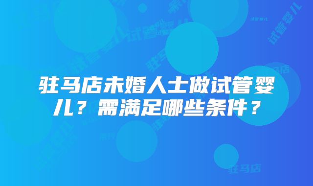 驻马店未婚人士做试管婴儿?需满足哪些条件?