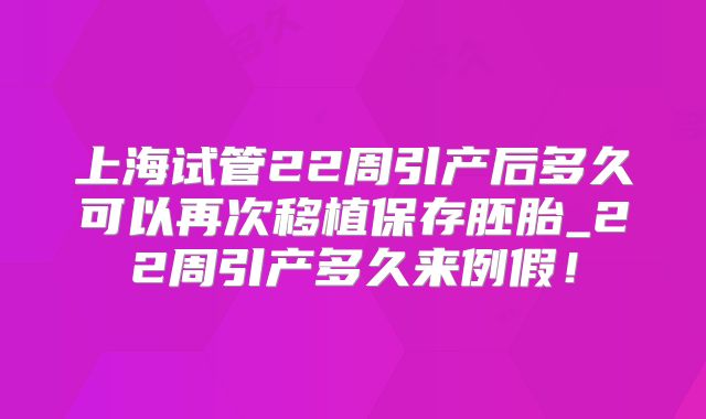 上海试管22周引产后多久可以再次移植保存胚胎_22周引产多久来例假！