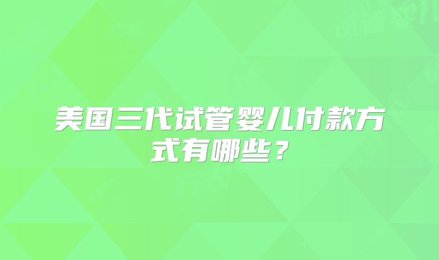 美国三代试管婴儿付款方式有哪些？