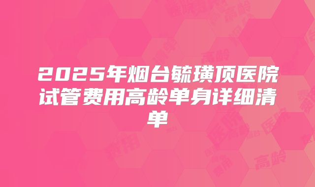 2025年烟台毓璜顶医院试管费用高龄单身详细清单