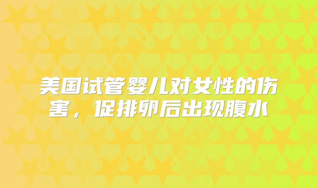 美国试管婴儿对女性的伤害，促排卵后出现腹水