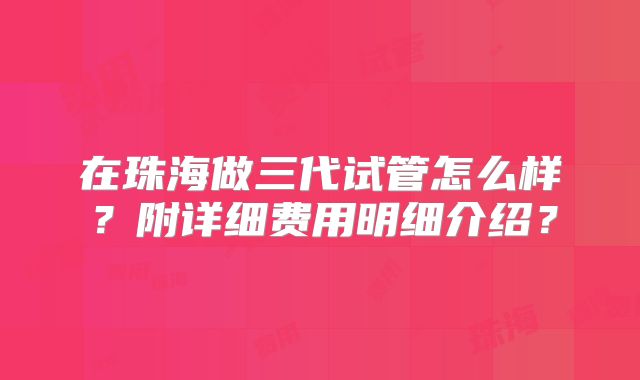 在珠海做三代试管怎么样？附详细费用明细介绍？