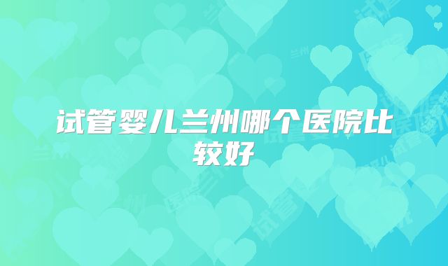 试管婴儿兰州哪个医院比较好