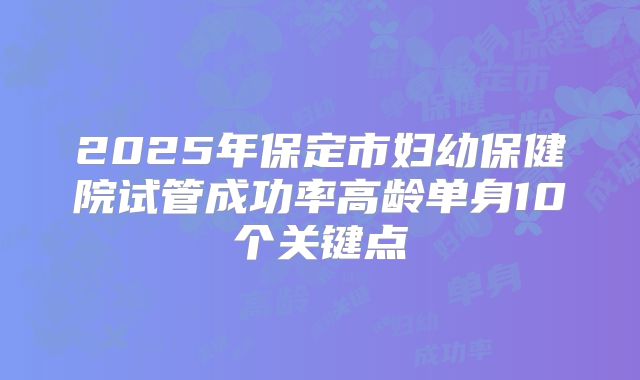 2025年保定市妇幼保健院试管成功率高龄单身10个关键点