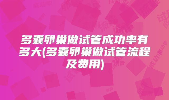 多囊卵巢做试管成功率有多大(多囊卵巢做试管流程及费用)