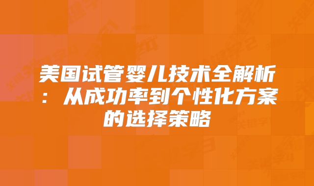 美国试管婴儿技术全解析:从成功率到个性化方案的选择策略