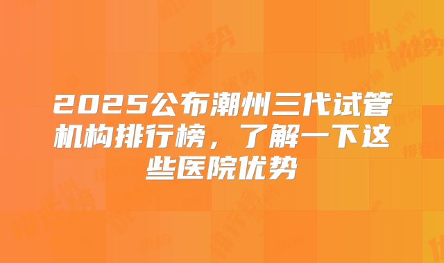2025公布潮州三代试管机构排行榜，了解一下这些医院优势