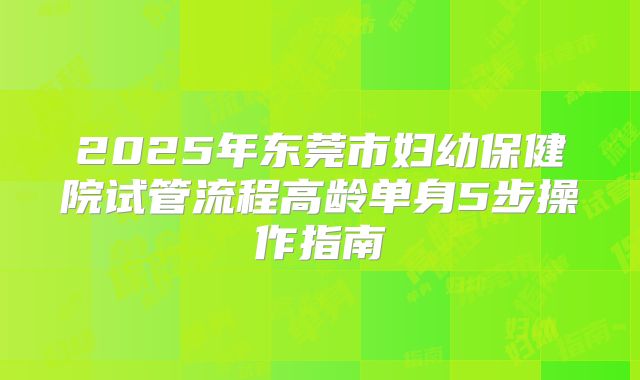 2025年东莞市妇幼保健院试管流程高龄单身5步操作指南