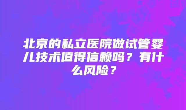 北京的私立医院做试管婴儿技术值得信赖吗？有什么风险？