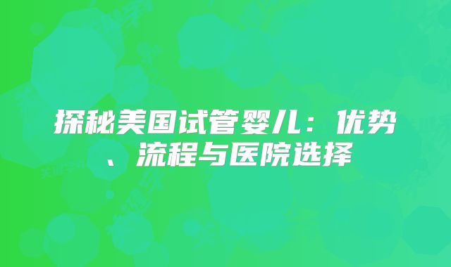 探秘美国试管婴儿：优势、流程与医院选择
