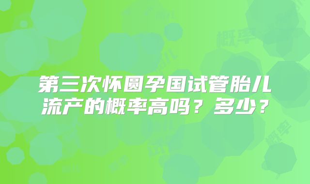 第三次怀圆孕国试管胎儿流产的概率高吗？多少？