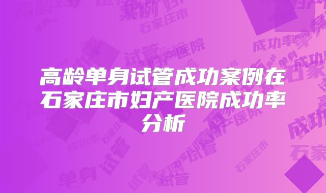 高龄单身试管成功案例在石家庄市妇产医院成功率分析