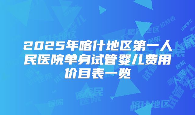 2025年喀什地区第一人民医院单身试管婴儿费用价目表一览