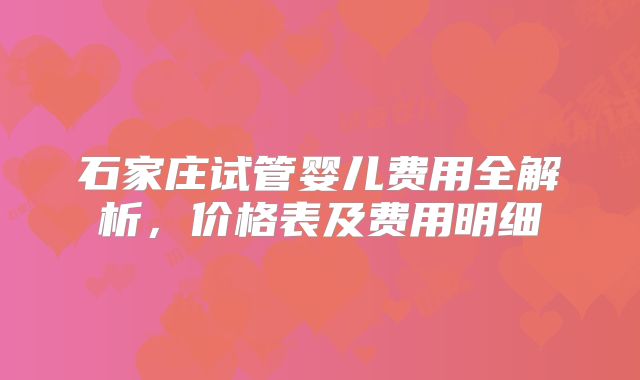 石家庄试管婴儿费用全解析，价格表及费用明细