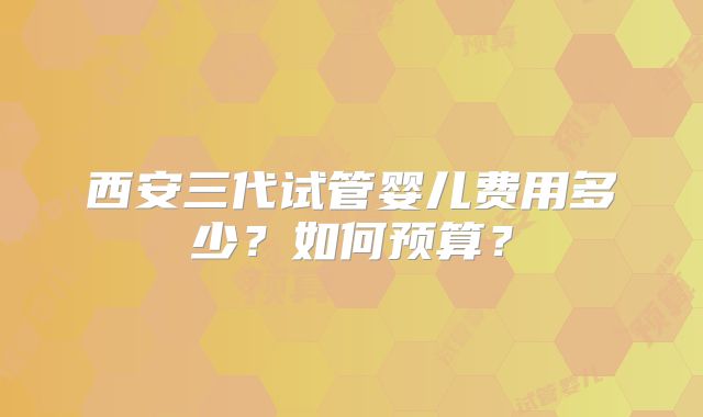 西安三代试管婴儿费用多少？如何预算？