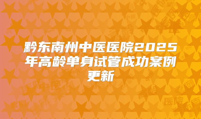 黔东南州中医医院2025年高龄单身试管成功案例更新