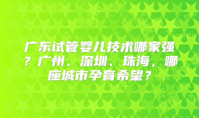 广东试管婴儿技术哪家强？广州、深圳、珠海，哪座城市孕育希望？