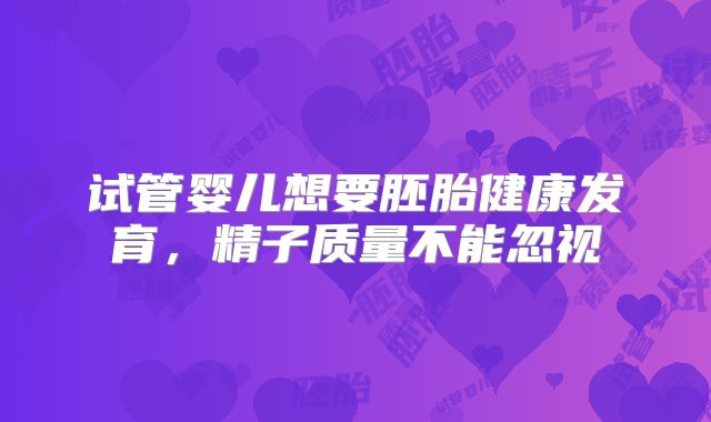 试管婴儿想要胚胎健康发育，精子质量不能忽视