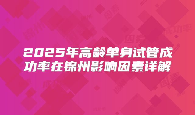 2025年高龄单身试管成功率在锦州影响因素详解