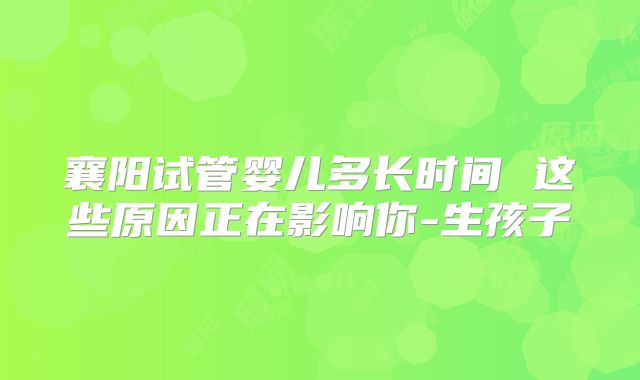 襄阳试管婴儿多长时间 这些原因正在影响你-生孩子
