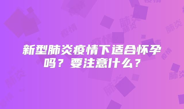 新型肺炎疫情下适合怀孕吗？要注意什么？