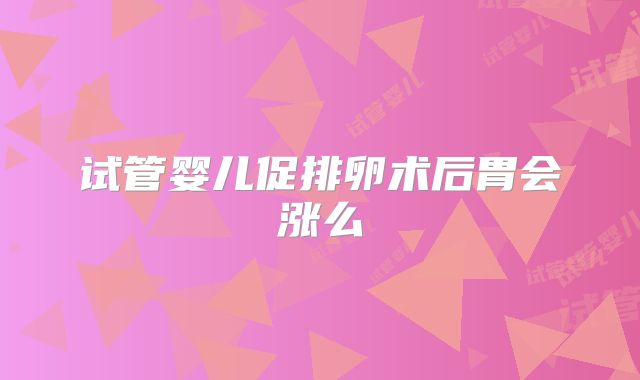 试管婴儿促排卵术后胃会涨么
