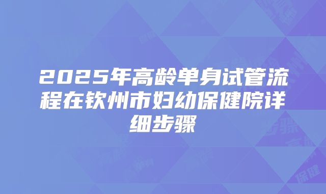 2025年高龄单身试管流程在钦州市妇幼保健院详细步骤