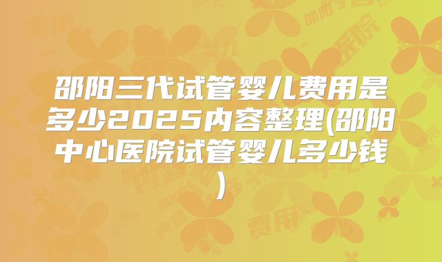 邵阳三代试管婴儿费用是多少2025内容整理(邵阳中心医院试管婴儿多少钱)