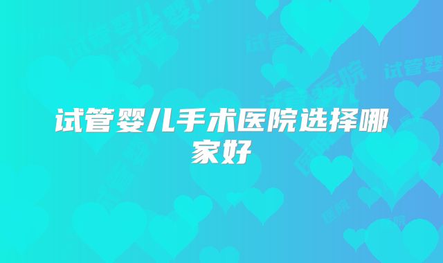 试管婴儿手术医院选择哪家好