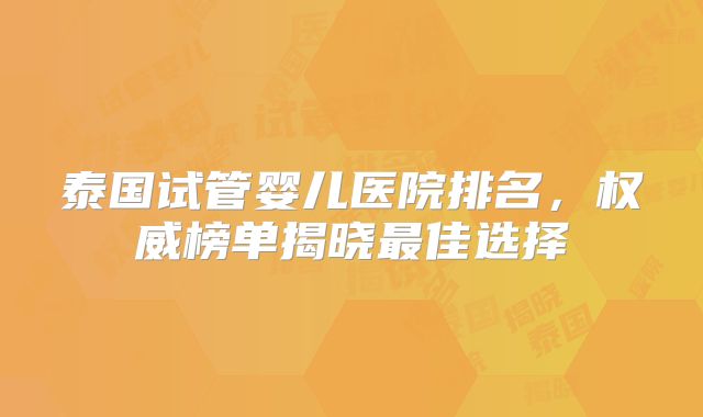 泰国试管婴儿医院排名，权威榜单揭晓最佳选择
