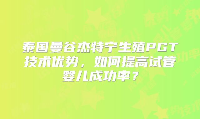 泰国曼谷杰特宁生殖PGT技术优势，如何提高试管婴儿成功率？