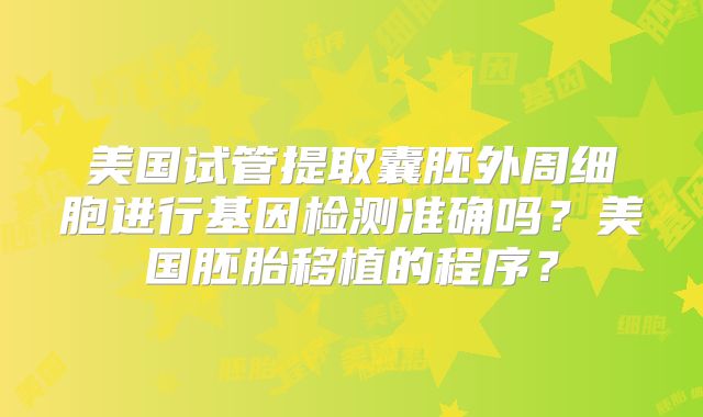美国试管提取囊胚外周细胞进行基因检测准确吗？美国胚胎移植的程序？