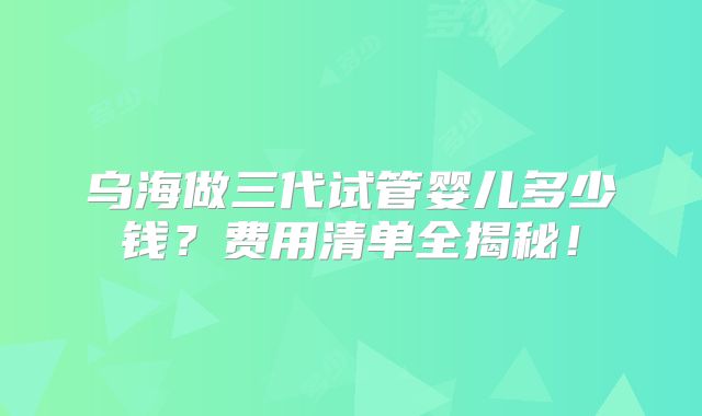 乌海做三代试管婴儿多少钱？费用清单全揭秘！